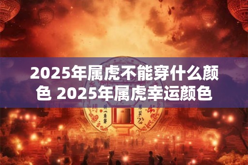 2025年属虎不能穿什么颜色 2025年属虎幸运颜色