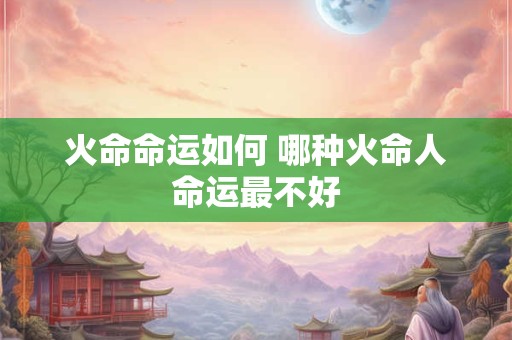 火命命运如何 哪种火命人命运最不好