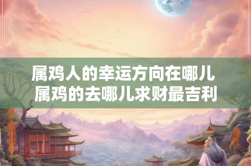 属鸡人的幸运方向在哪儿 属鸡的去哪儿求财最吉利