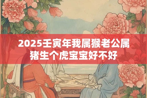 2025壬寅年我属猴老公属猪生个虎宝宝好不好