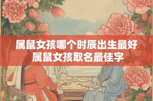 详细阅读:属鼠女孩哪个时辰出生最好 属鼠女孩取名最佳字 属鼠女孩哪个时辰出生最好 属鼠女孩取名最佳字