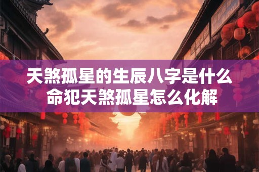 天煞孤星的生辰八字是什么 命犯天煞孤星怎么化解