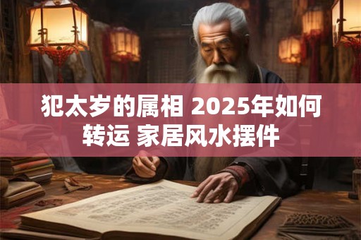 犯太岁的属相 2025年如何转运 家居风水摆件