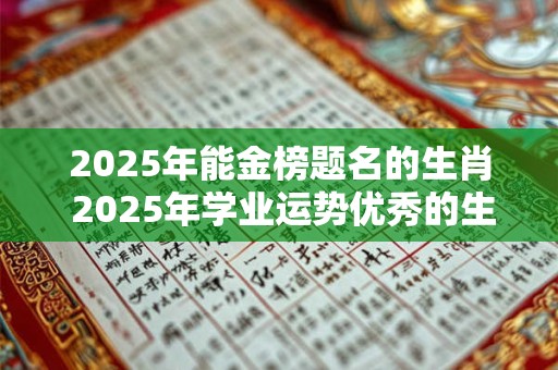 2025年能金榜题名的生肖 2025年学业运势优秀的生肖