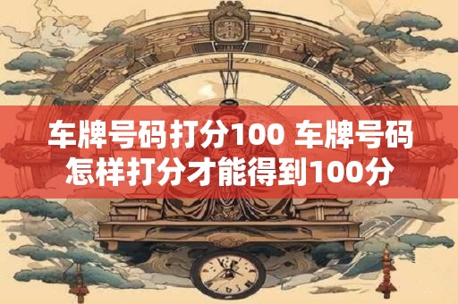 车牌号码打分100 车牌号码怎样打分才能得到100分
