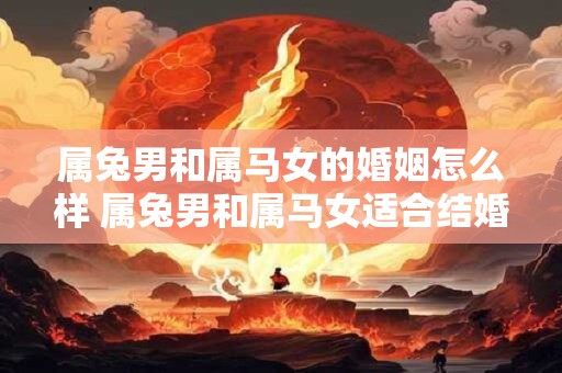属兔男和属马女的婚姻怎么样 属兔男和属马女适合结婚吗