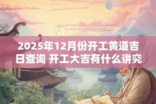 2025年12月份开工黄道吉日查询 开工大吉有什么讲究