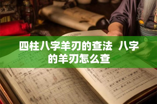 四柱八字羊刃的查法  八字的羊刃怎么查