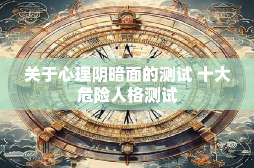 关于心理阴暗面的测试 十大危险人格测试 关于心理阴暗面的测试 十大危险人格测试