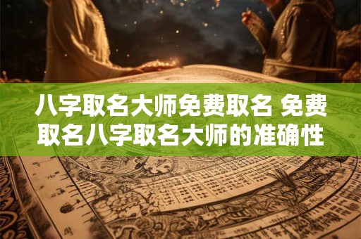 八字取名大师免费取名 免费取名八字取名大师的准确性如何