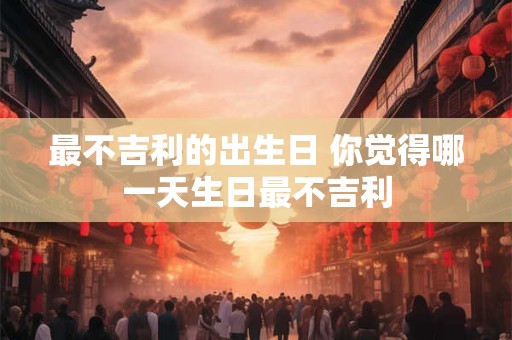 最不吉利的出生日 你觉得哪一天生日最不吉利