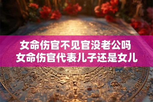 女命伤官不见官没老公吗 女命伤官代表儿子还是女儿
