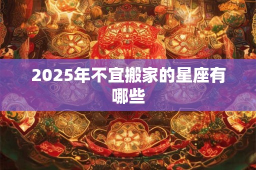 2025年不宜搬家的星座有哪些