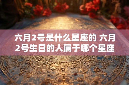 六月2号是什么星座的 六月2号生日的人属于哪个星座