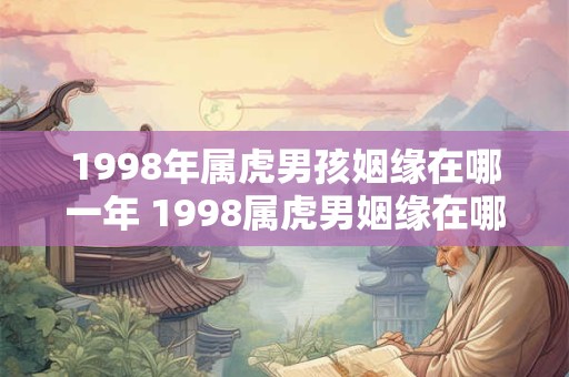 1998年属虎男孩姻缘在哪一年 1998属虎男姻缘在哪年