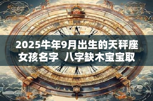 2025牛年9月出生的天秤座女孩名字  八字缺木宝宝取名