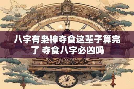八字有枭神夺食这辈子算完了 夺食八字必凶吗