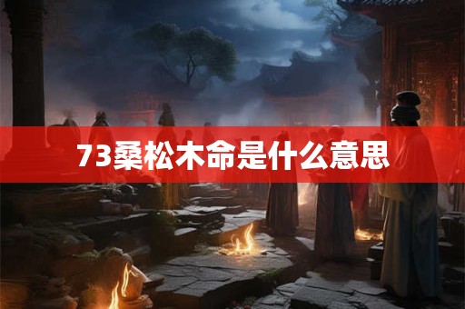 73桑松木命是什么意思