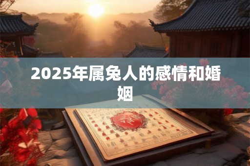 详细阅读:2025年属兔人的感情和婚姻 2025年属兔人的感情和婚姻