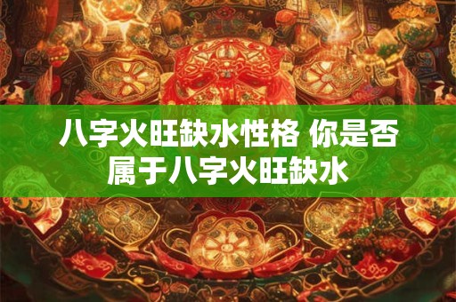 八字火旺缺水性格 你是否属于八字火旺缺水