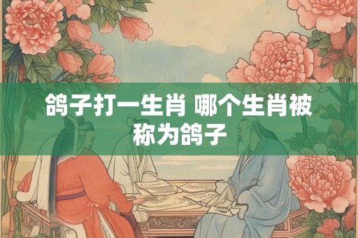 鸽子打一生肖 哪个生肖被称为鸽子