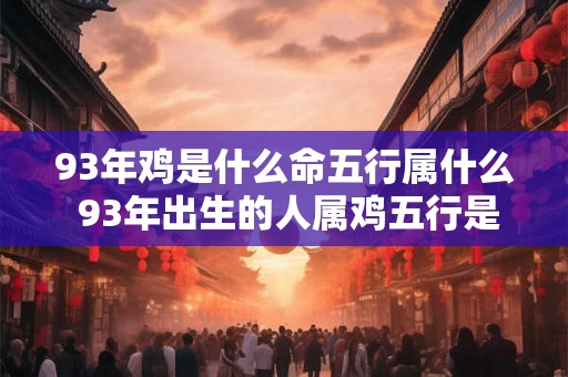 93年鸡是什么命五行属什么 93年出生的人属鸡五行是什么