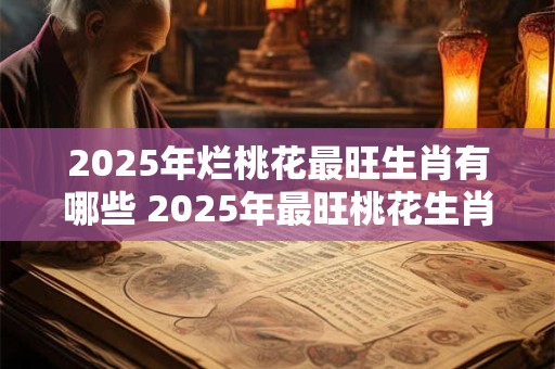 2025年烂桃花最旺生肖有哪些 2025年最旺桃花生肖是什么