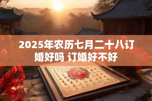 2025年农历七月二十八订婚好吗 订婚好不好