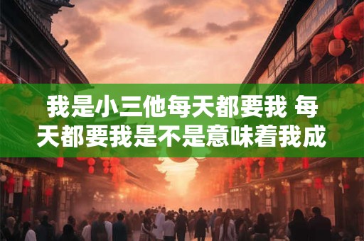 我是小三他每天都要我 每天都要我是不是意味着我成了他的小三