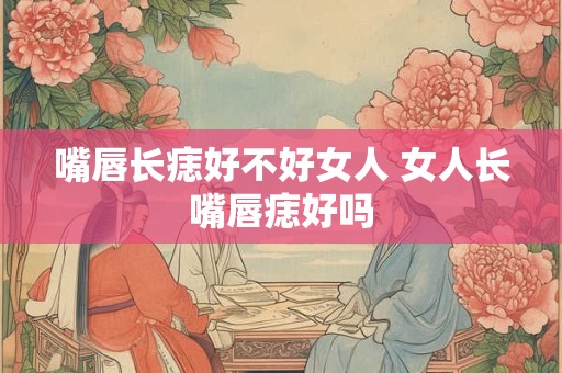 嘴唇长痣好不好女人 女人长嘴唇痣好吗
