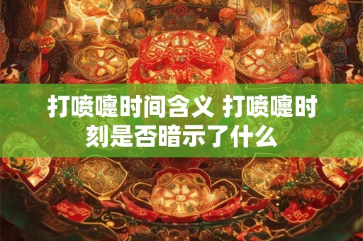 打喷嚏时间含义 打喷嚏时刻是否暗示了什么