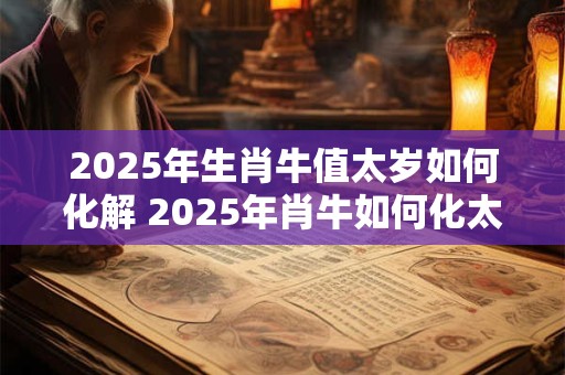 2025年生肖牛值太岁如何化解 2025年肖牛如何化太岁