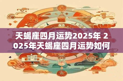 天蝎座四月运势2025年 2025年天蝎座四月运势如何