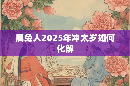属兔人2025年冲太岁如何化解 属兔人2025年冲太岁如何化解