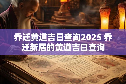 乔迁黄道吉日查询2025 乔迁新居的黄道吉日查询