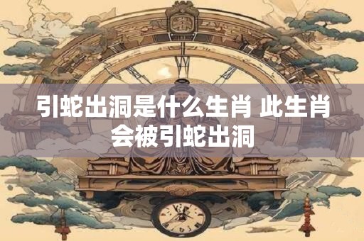 引蛇出洞是什么生肖 此生肖会被引蛇出洞