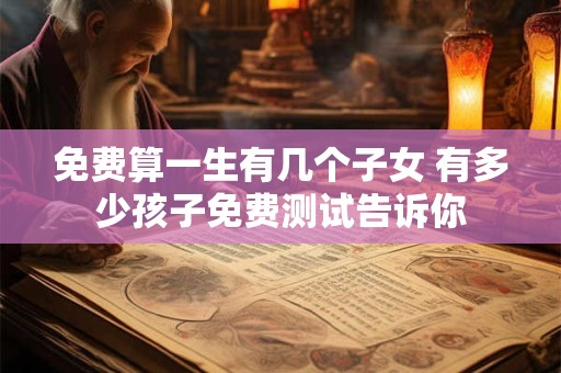 免费算一生有几个子女 有多少孩子免费测试告诉你