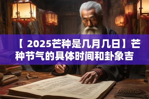 【 2025芒种是几月几日】芒种节气的具体时间和卦象吉凶
