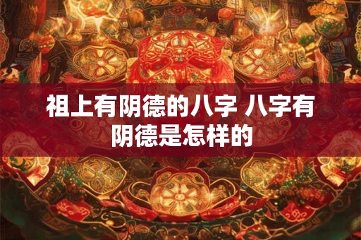 祖上有阴德的八字 八字有阴德是怎样的