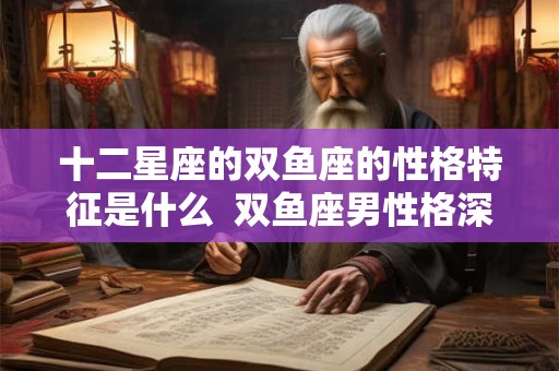 十二星座的双鱼座的性格特征是什么  双鱼座男性格深度分析