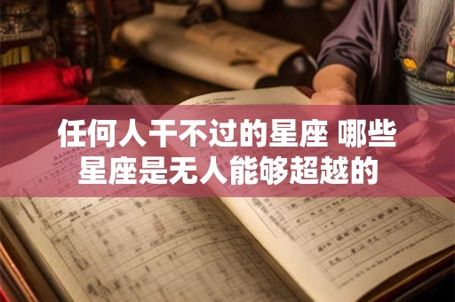 任何人干不过的星座 哪些星座是无人能够超越的