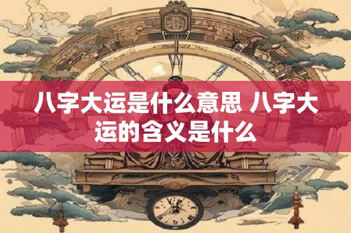 八字大运是什么意思 八字大运的含义是什么