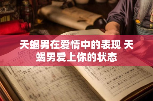 天蝎男在爱情中的表现 天蝎男爱上你的状态