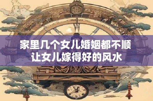 家里几个女儿婚姻都不顺 让女儿嫁得好的风水