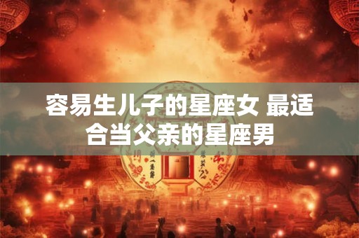 容易生儿子的星座女 最适合当父亲的星座男