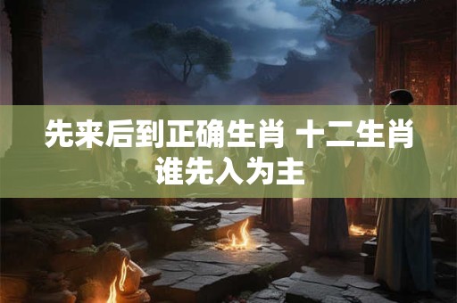先来后到正确生肖 十二生肖谁先入为主