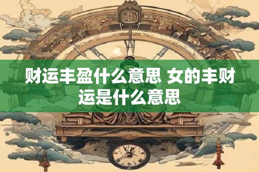 财运丰盈什么意思 女的丰财运是什么意思
