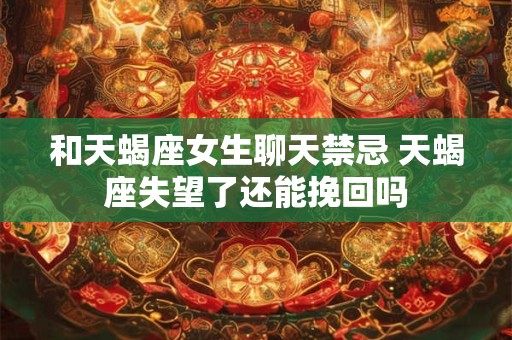 和天蝎座女生聊天禁忌 天蝎座失望了还能挽回吗