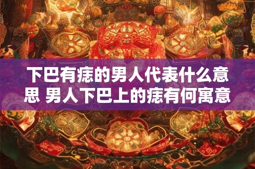 下巴有痣的男人代表什么意思 男人下巴上的痣有何寓意