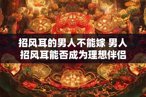 招风耳的男人不能嫁 男人招风耳能否成为理想伴侣
